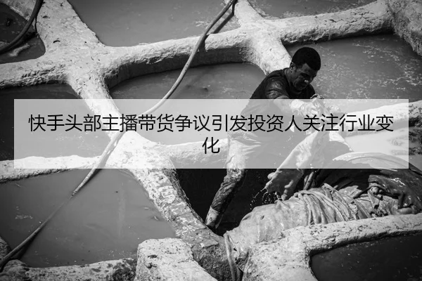 快手头部主播带货争议引发投资人关注行业变化